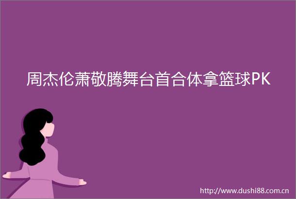 周杰伦萧敬腾舞台首合体拿篮球PK