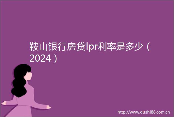 鞍山银行房贷lpr利率是多少（2024）