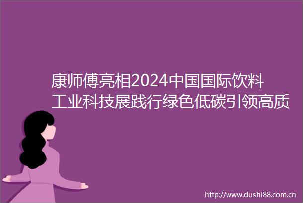 康师傅亮相2024国际饮料工业科技展践行绿色低碳引领高质量可持续发展