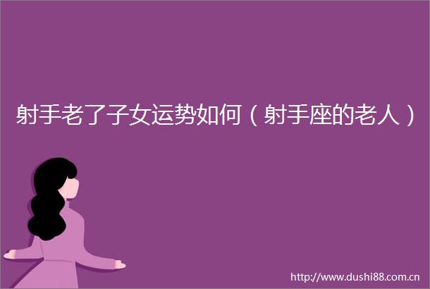 射手老了子女运势如何（射手座的老人）