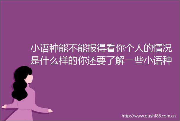 小语种能不能报得看你个人的情况是什么样的你还要了解一些小语种专业的基本状况