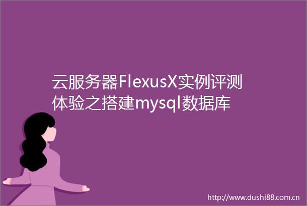 云服务器FlexusX实例评测体验之搭建mysql数据库