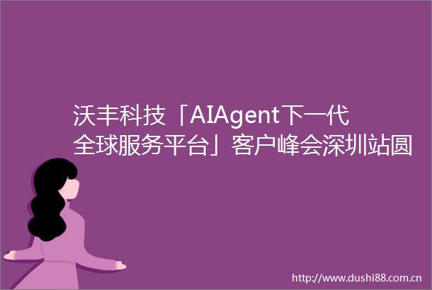 沃丰科技「AIAgent下一代全球服务平台」客户峰会深圳站圆满落幕