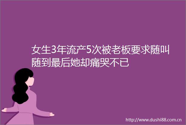女生3年流产5次被老板要求随叫随到最后她却痛哭不已