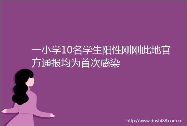 一小学10名学生阳性刚刚此地官方通报均为首次感染