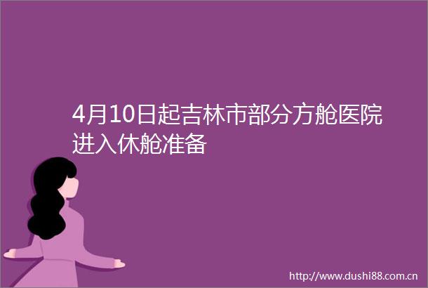 4月10日起吉林市部分方舱医院进入休舱准备