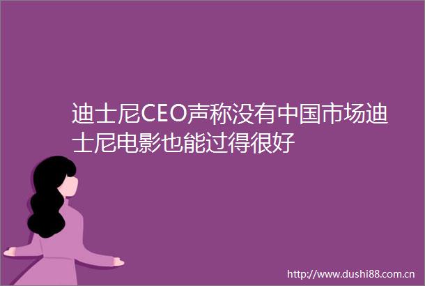 迪士尼CEO声称没有市场迪士尼电影也能过得很好
