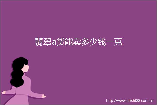 翡翠a货能卖多少钱一克