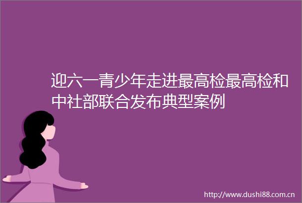 迎六一青少年走进最高检最高检和中社部联合发布典型案例