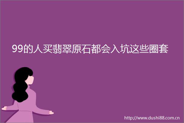 99的人买翡翠原石都会入坑这些圈套