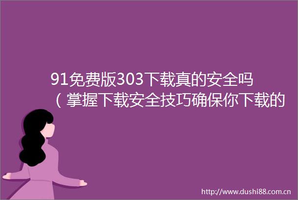 91免费版303下载真的安全吗（掌握下载安全技巧确保你下载的文件无忧）