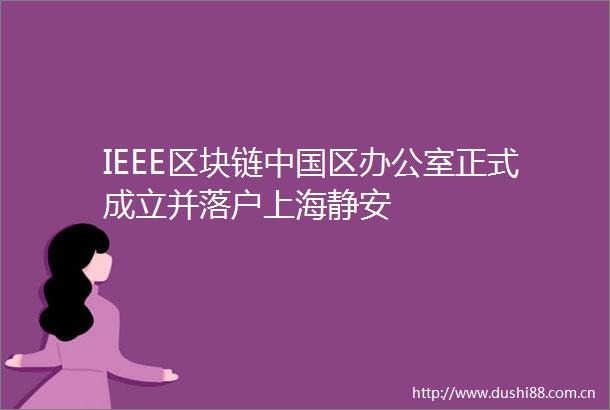 IEEE区块链区办公室正式成立并落户上海静安