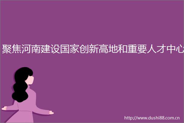 聚焦河南建设创新高地和重要人才中心
