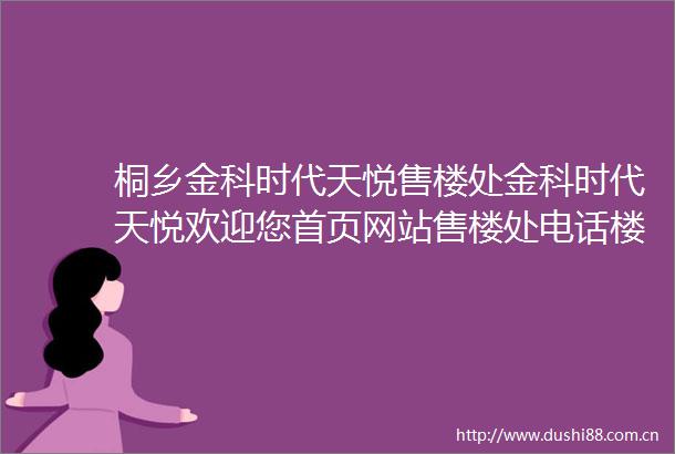 桐乡金科时代天悦售楼处金科时代天悦欢迎您首页网站售楼处电话楼盘详情