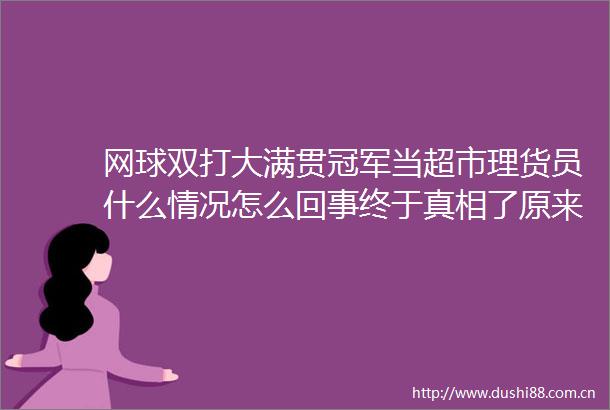 网球双打大满贯冠军当超市理货员什么情况怎么回事终于真相了原来是这样