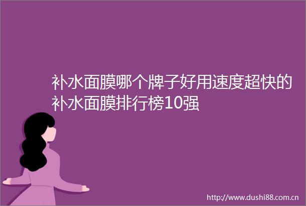 补水面膜哪个牌子好用速度超快的补水面膜排行榜10强