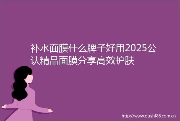 补水面膜什么牌子好用2025公认精品面膜分享高效护肤