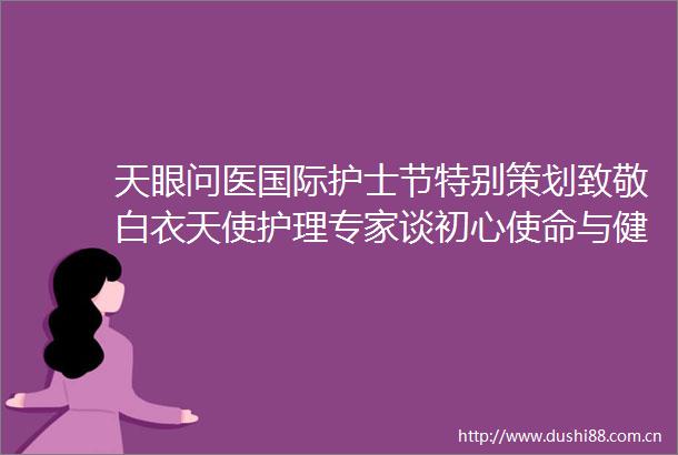 天眼问医国际护士节特别策划致敬白衣天使护理专家谈初心使命与健康守护