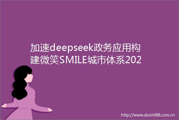 加速deepseek政务应用构建微笑SMILE城市体系2025年首届数字智慧城市高峰论坛胜利闭幕