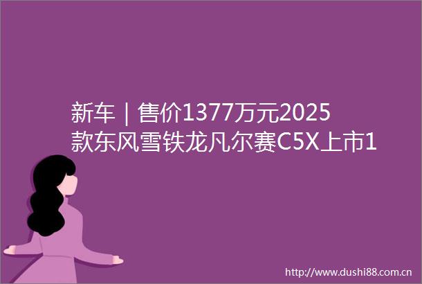 新车｜售价1377万元2025款东风雪铁龙凡尔赛C5X上市16T动力