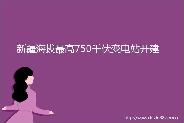 新疆海拔最高750千伏变电站开建