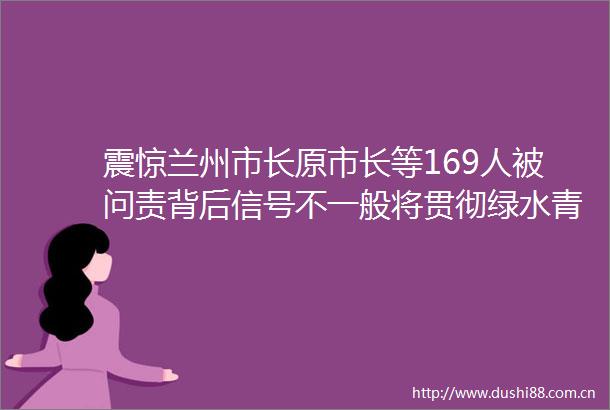 震惊兰州市长原市长等169人被问责背后信号不一般将贯彻绿水青山就是金山银山至理名言
