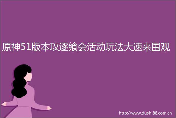 原神51版本攻逐飨会活动玩法大速来围观