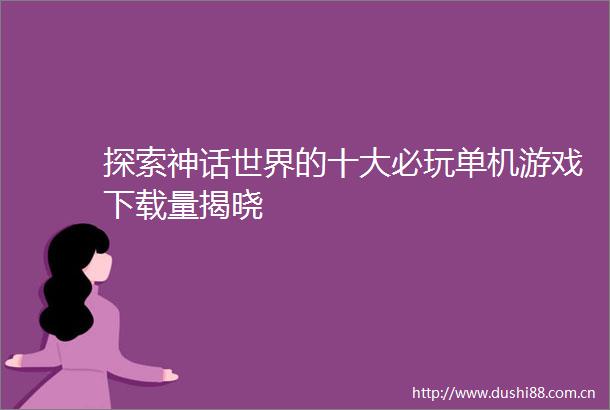 探索神话世界的十大必玩单机游戏下载量揭晓