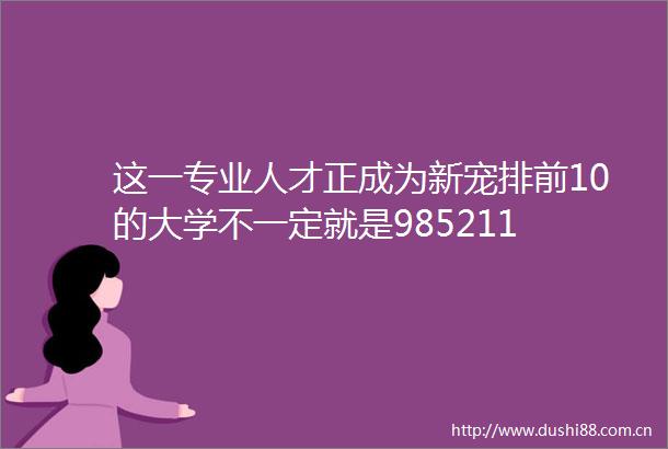 这一专业人才正成为新宠排前10的大学不一定就是985211