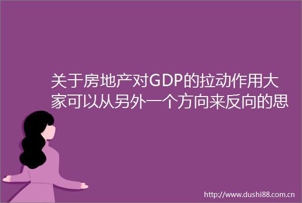 关于房地产对GDP的拉动作用大家可以从另外一个方向来反向的思考一下