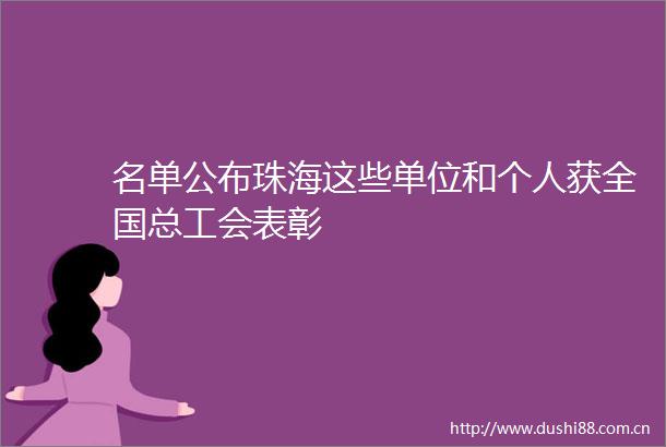 名单公布珠海这些单位和个人获全国总工会表彰