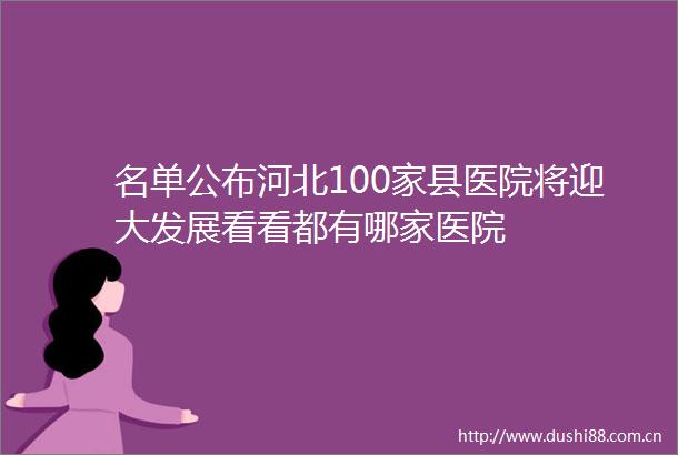 名单公布河北100家县医院将迎大发展看看都有哪家医院
