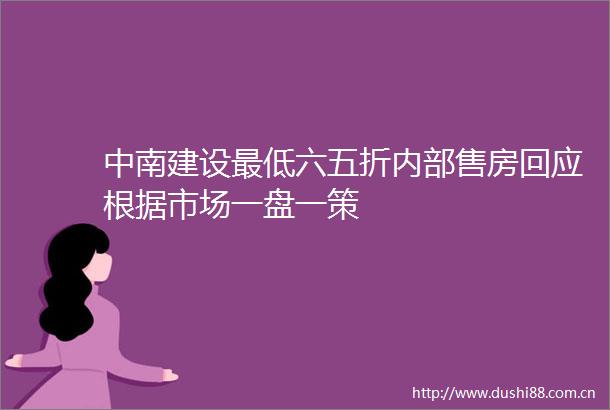 中南建设最低六五折内部售房回应根据市场一盘一策
