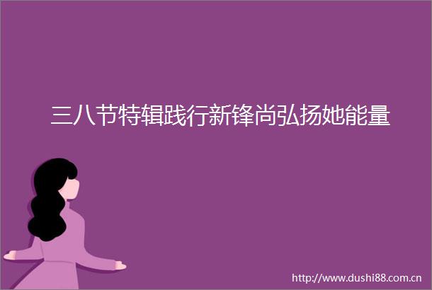 三八节特辑践行新锋尚弘扬她能量