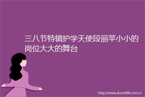 三八节特辑护学天使段丽苹小小的岗位大大的舞台