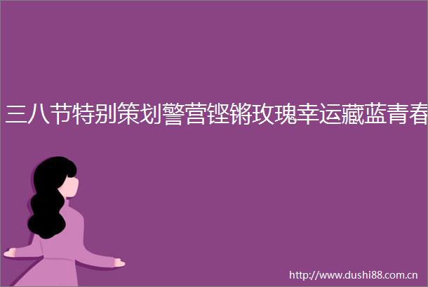 三八节特别策划警营铿锵玫瑰幸运藏蓝青春