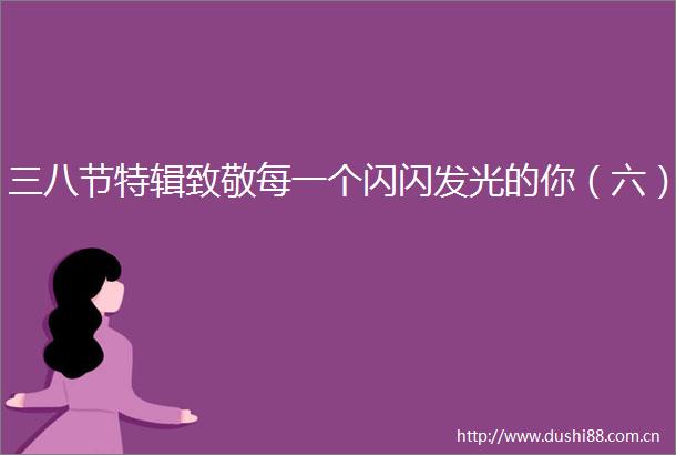 三八节特辑致敬每一个闪闪发光的你（六）