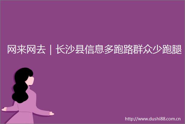 网来网去｜长沙县信息多跑路群众少跑腿