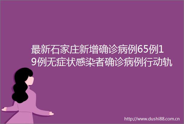 最新石家庄新增确诊病例65例19例无症状感染者确诊病例行动轨迹→