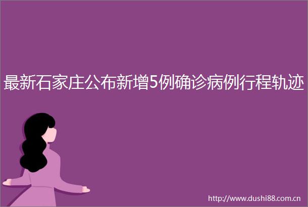 最新石家庄公布新增5例确诊病例行程轨迹