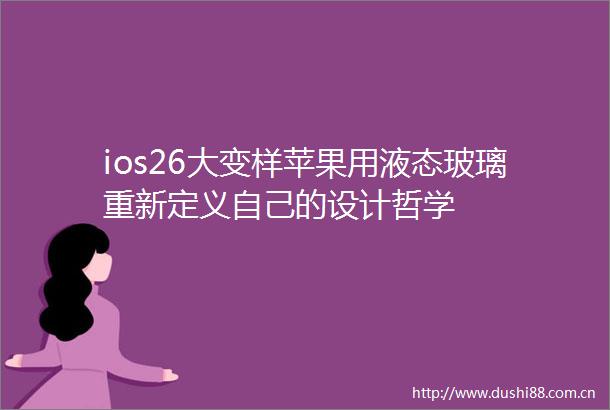 ios26大变样苹果用液态玻璃重新定义自己的设计哲学