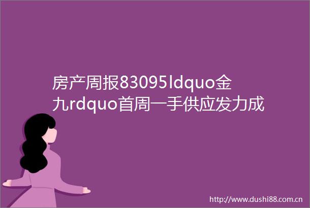 房产周报83095ldquo金九rdquo首周一手供应发力成交持续回升