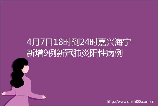 4月7日18时到24时嘉兴海宁新增9例新冠肺炎阳性病例