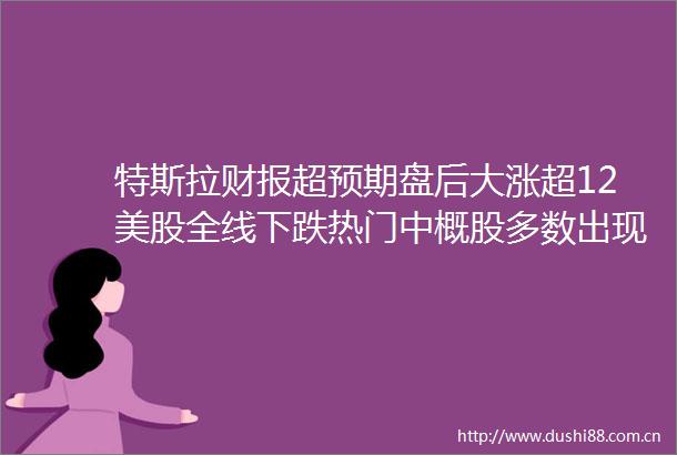 特斯拉财报超预期盘后大涨超12美股全线下跌热门中概股多数出现下跌