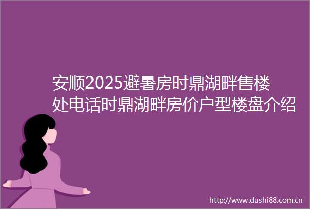 安顺2025避暑房时鼎湖畔售楼处电话时鼎湖畔房价户型楼盘介绍
