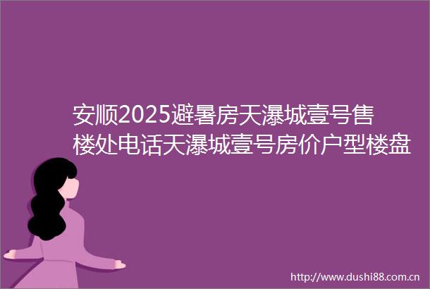 安顺2025避暑房天瀑城壹号售楼处电话天瀑城壹号房价户型楼盘介绍