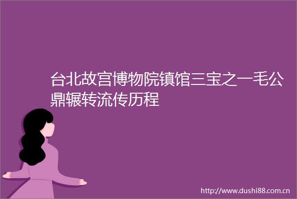台北故宫博物院镇馆三宝之一毛公鼎辗转流传历程