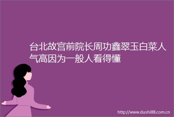 台北故宫前院长周功鑫翠玉白菜人气高因为一般人看得懂