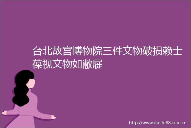 台北故宫博物院三件文物破损赖士葆视文物如敝屣