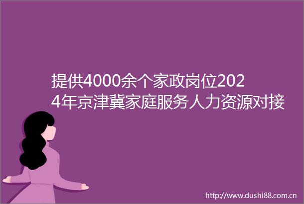 提供4000余个家政岗位2024年京津冀家庭服务人力资源对接交流会在定州举办